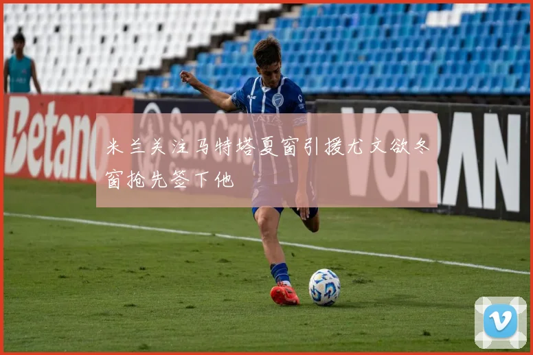 米兰关注马特塔夏窗引援尤文欲冬窗抢先签下他