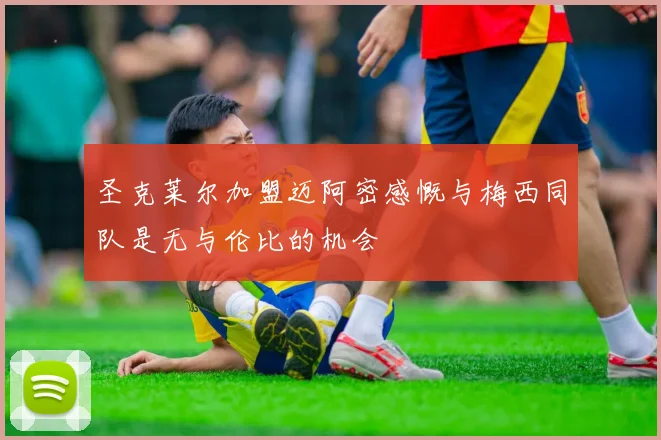 圣克莱尔加盟迈阿密感慨与梅西同队是无与伦比的机会