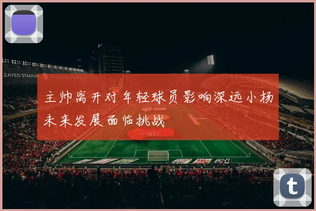 主帅离开对年轻球员影响深远小杨未来发展面临挑战