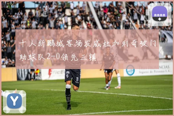 十人新鹏城客场发威杜加利奇破门助球队2-0领先三镇