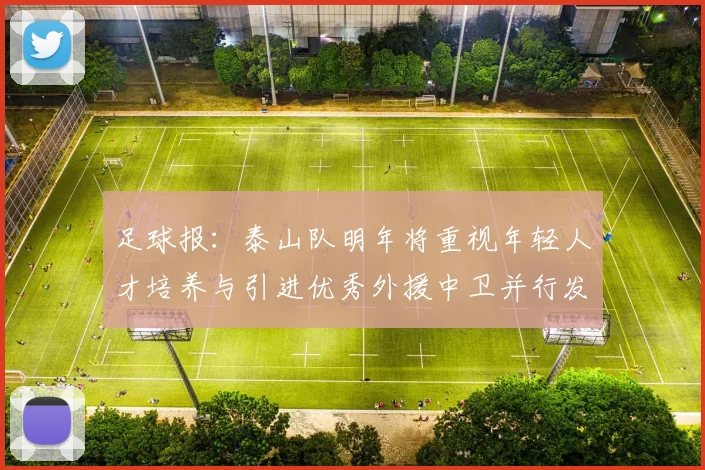 足球报：泰山队明年将重视年轻人才培养与引进优秀外援中卫并行发展