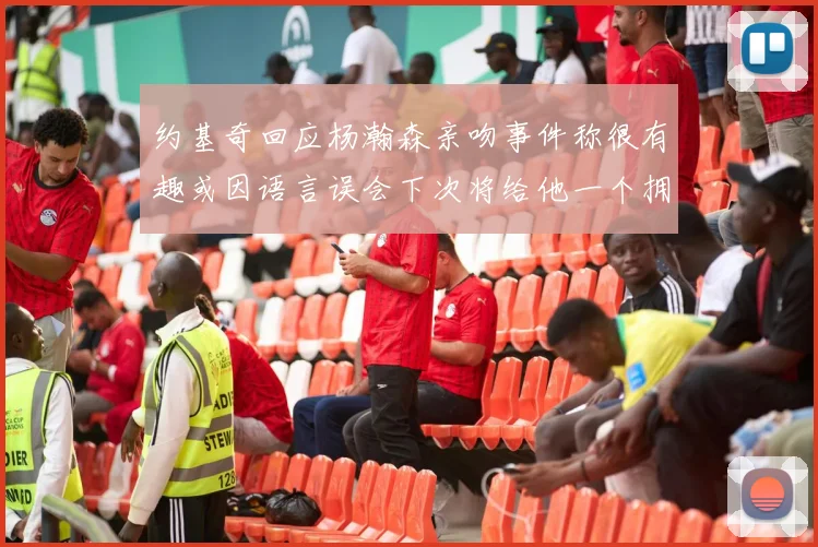约基奇回应杨瀚森亲吻事件称很有趣或因语言误会下次将给他一个拥抱
