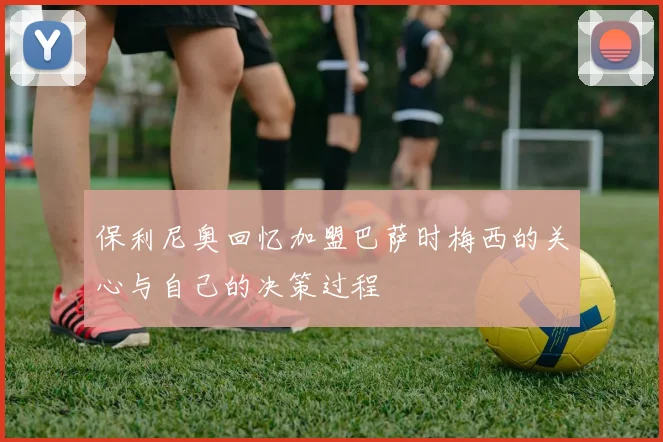 保利尼奥回忆加盟巴萨时梅西的关心与自己的决策过程