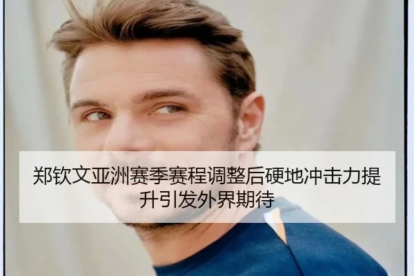 郑钦文亚洲赛季赛程调整后硬地冲击力提升引发外界期待
